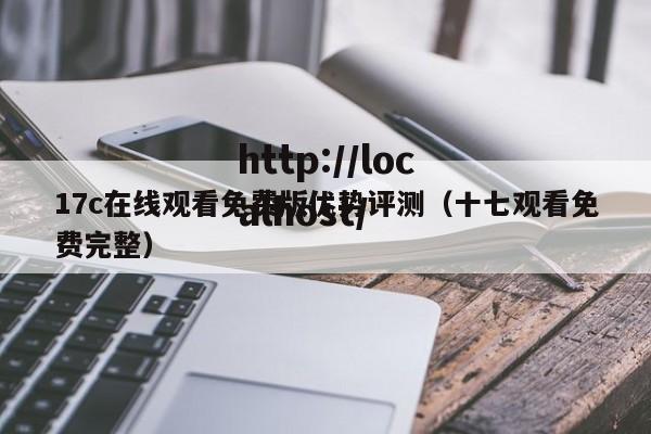 17c在线观看免费版优势评测(十七观看免费完整)