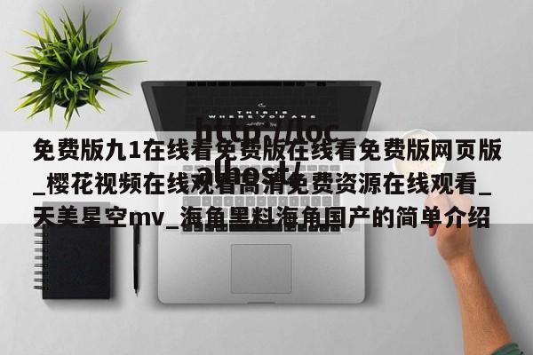 免费版九1在线看免费版在线看免费版网页版_樱花视频在线观看高清免费资源在线观看_天美星空mv_海角黑料海角国产的简单介绍