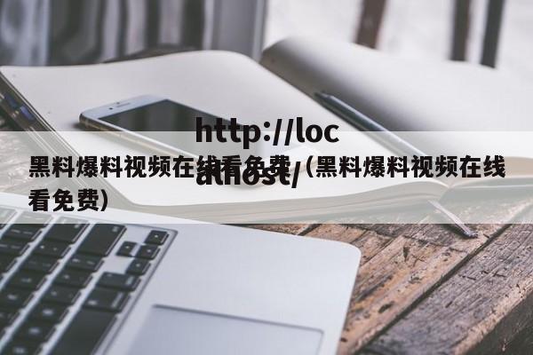 黑料爆料视频在线看免费(黑料爆料视频在线看免费)